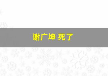 谢广坤 死了